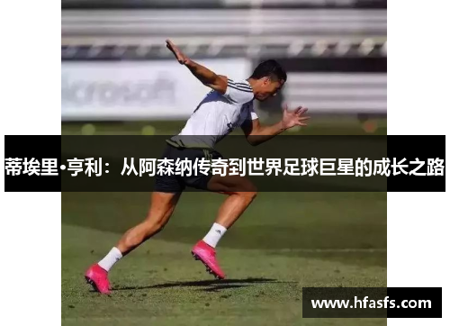 蒂埃里·亨利：从阿森纳传奇到世界足球巨星的成长之路