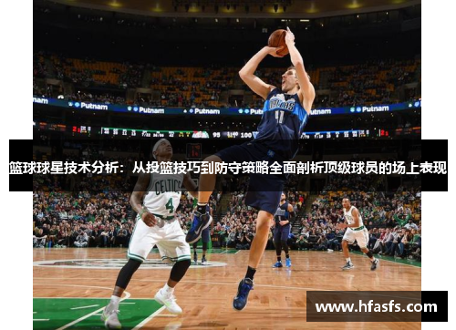 篮球球星技术分析：从投篮技巧到防守策略全面剖析顶级球员的场上表现