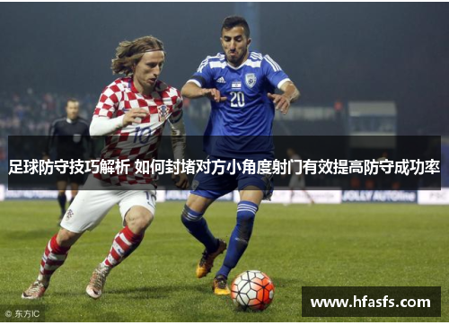 足球防守技巧解析 如何封堵对方小角度射门有效提高防守成功率