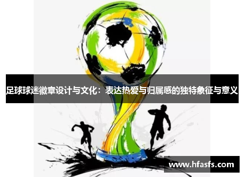 足球球迷徽章设计与文化：表达热爱与归属感的独特象征与意义