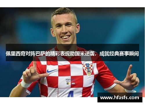 佩里西奇对阵巴萨的精彩表现助国米逆袭，成就经典赛事瞬间