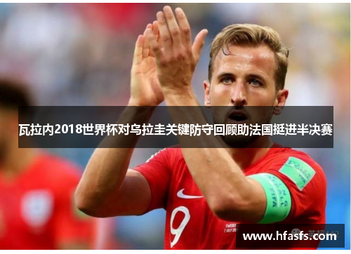 瓦拉内2018世界杯对乌拉圭关键防守回顾助法国挺进半决赛