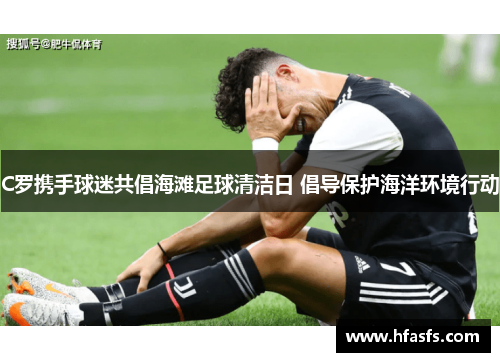 C罗携手球迷共倡海滩足球清洁日 倡导保护海洋环境行动