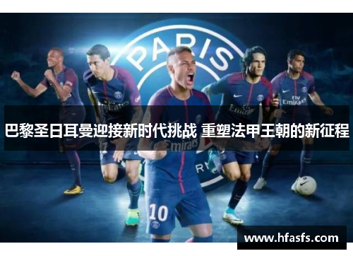 巴黎圣日耳曼迎接新时代挑战 重塑法甲王朝的新征程