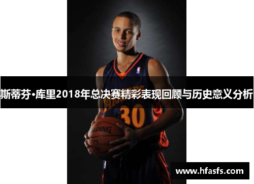 斯蒂芬·库里2018年总决赛精彩表现回顾与历史意义分析