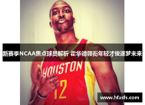 新赛季NCAA焦点球员解析 霍华德领衔年轻才俊逐梦未来