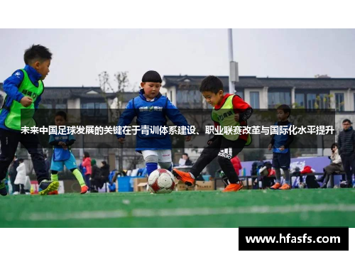 未来中国足球发展的关键在于青训体系建设、职业联赛改革与国际化水平提升