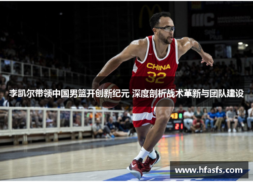 李凯尔带领中国男篮开创新纪元 深度剖析战术革新与团队建设