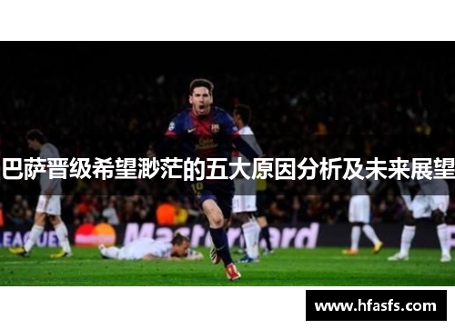 巴萨晋级希望渺茫的五大原因分析及未来展望