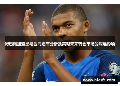 姆巴佩加盟皇马合同细节分析及其对未来转会市场的深远影响