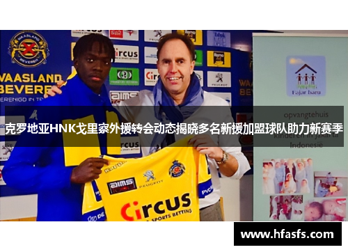 克罗地亚HNK戈里察外援转会动态揭晓多名新援加盟球队助力新赛季