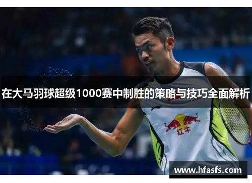 在大马羽球超级1000赛中制胜的策略与技巧全面解析