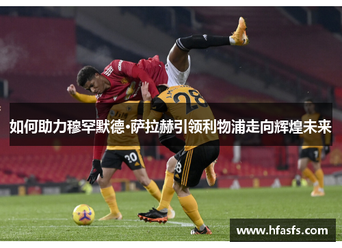 如何助力穆罕默德·萨拉赫引领利物浦走向辉煌未来