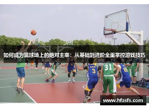 如何成为篮球场上的绝对主宰：从基础到进阶全面掌控游戏技巧