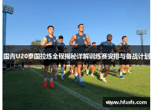 国青U20泰国拉练全程揭秘详解训练赛安排与备战计划