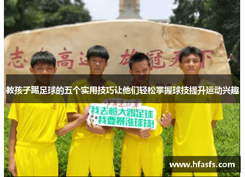 教孩子踢足球的五个实用技巧让他们轻松掌握球技提升运动兴趣