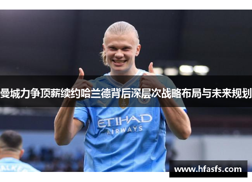 曼城力争顶薪续约哈兰德背后深层次战略布局与未来规划