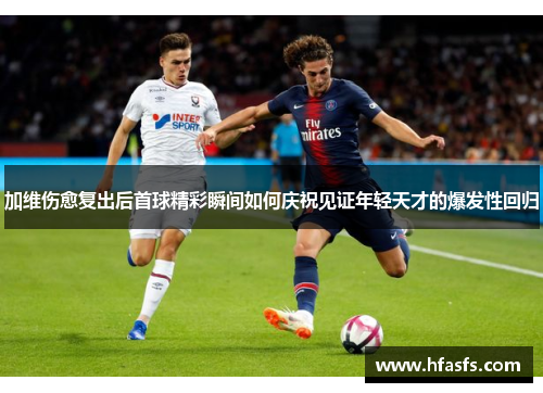 加维伤愈复出后首球精彩瞬间如何庆祝见证年轻天才的爆发性回归