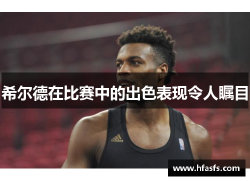 希尔德在比赛中的出色表现令人瞩目