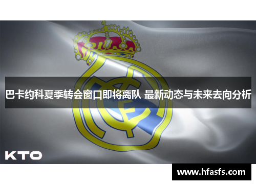 巴卡约科夏季转会窗口即将离队 最新动态与未来去向分析