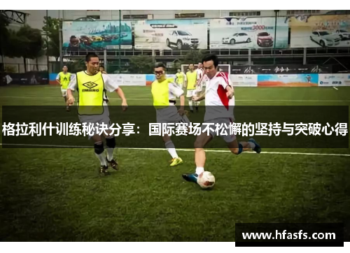格拉利什训练秘诀分享：国际赛场不松懈的坚持与突破心得
