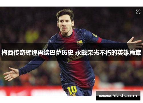 梅西传奇辉煌再续巴萨历史 永载荣光不朽的英雄篇章