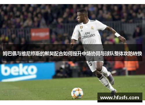 姆巴佩与维尼修斯的默契配合如何提升中场协同与球队整体攻防转换