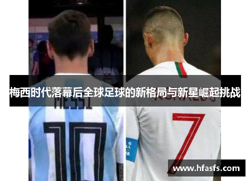 梅西时代落幕后全球足球的新格局与新星崛起挑战