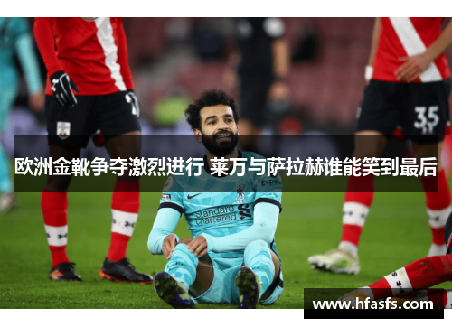 欧洲金靴争夺激烈进行 莱万与萨拉赫谁能笑到最后