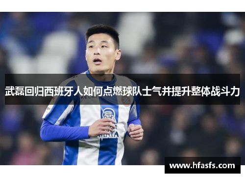 武磊回归西班牙人如何点燃球队士气并提升整体战斗力
