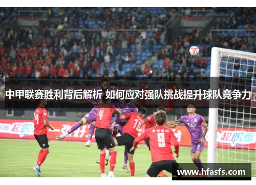 中甲联赛胜利背后解析 如何应对强队挑战提升球队竞争力