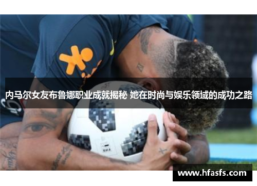 内马尔女友布鲁娜职业成就揭秘 她在时尚与娱乐领域的成功之路