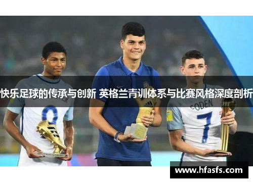 快乐足球的传承与创新 英格兰青训体系与比赛风格深度剖析