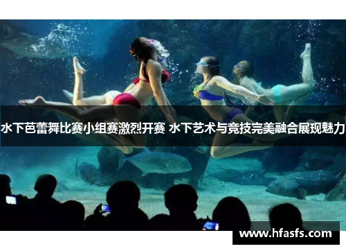 水下芭蕾舞比赛小组赛激烈开赛 水下艺术与竞技完美融合展现魅力