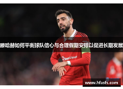 滕哈赫如何平衡球队信心与合理假期安排以促进长期发展