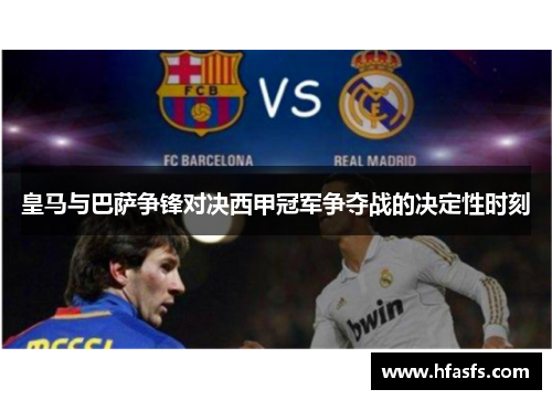 皇马与巴萨争锋对决西甲冠军争夺战的决定性时刻