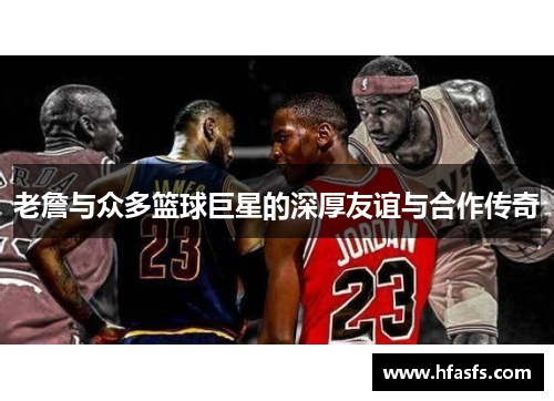 老詹与众多篮球巨星的深厚友谊与合作传奇
