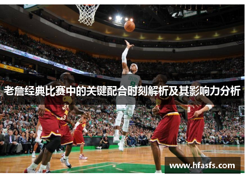 老詹经典比赛中的关键配合时刻解析及其影响力分析