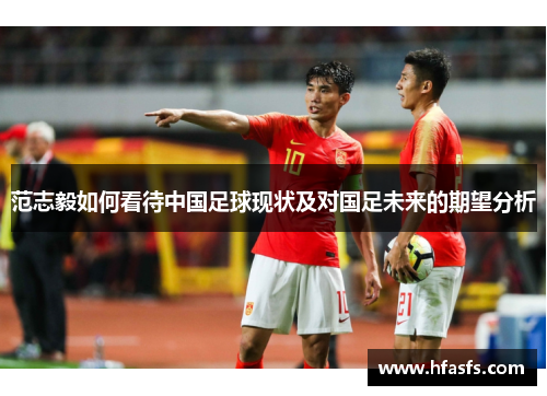 范志毅如何看待中国足球现状及对国足未来的期望分析
