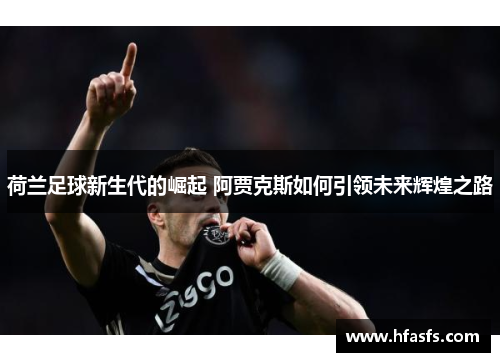 荷兰足球新生代的崛起 阿贾克斯如何引领未来辉煌之路