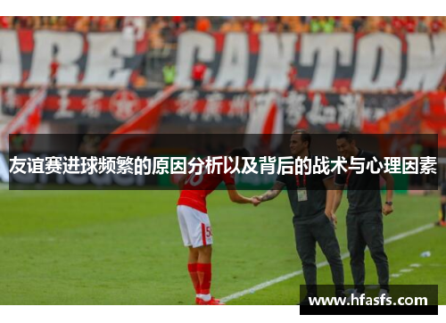 友谊赛进球频繁的原因分析以及背后的战术与心理因素