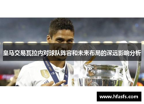皇马交易瓦拉内对球队阵容和未来布局的深远影响分析