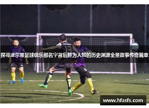 探寻波尔蒂足球俱乐部名字背后鲜为人知的历史渊源全景故事传奇篇章