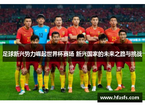 足球新兴势力崛起世界杯赛场 新兴国家的未来之路与挑战