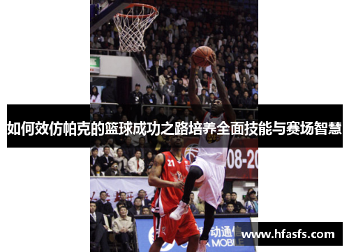 如何效仿帕克的篮球成功之路培养全面技能与赛场智慧