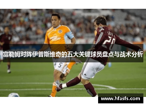 富勒姆对阵伊普斯维奇的五大关键球员盘点与战术分析