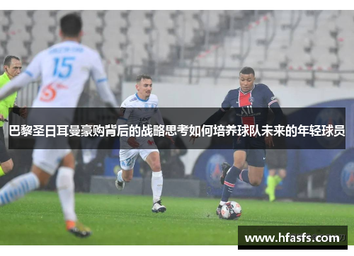 巴黎圣日耳曼豪购背后的战略思考如何培养球队未来的年轻球员