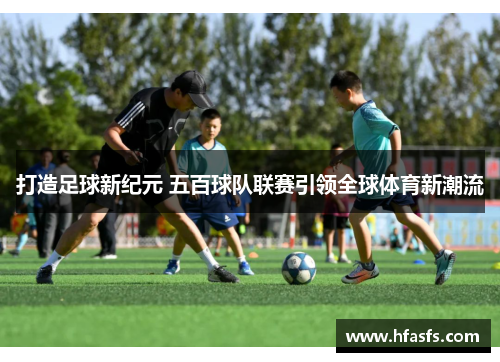 打造足球新纪元 五百球队联赛引领全球体育新潮流