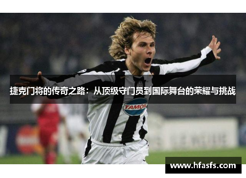 捷克门将的传奇之路：从顶级守门员到国际舞台的荣耀与挑战