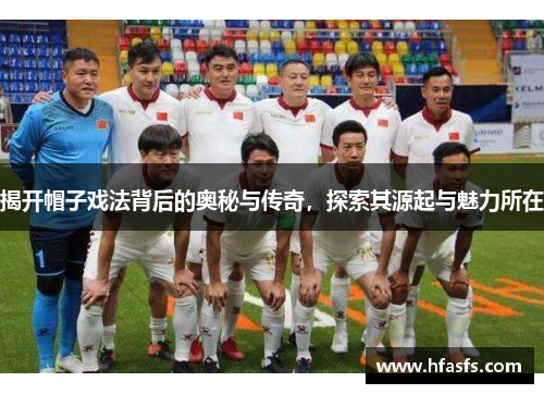 揭开帽子戏法背后的奥秘与传奇，探索其源起与魅力所在